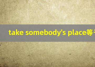 take somebody's place等于什么